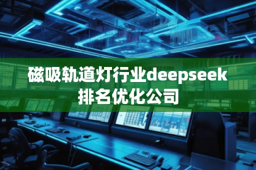 磁吸軌道燈行業(yè)deepseek排名優(yōu)化公司