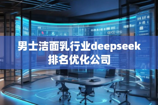 男士潔面乳行業(yè)deepseek排名優(yōu)化公司