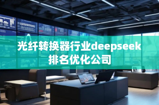 光纖轉換器行業(yè)deepseek排名優(yōu)化公司