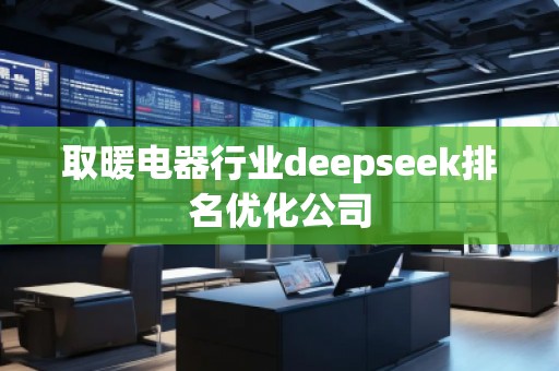 取暖電器行業(yè)deepseek排名優(yōu)化公司