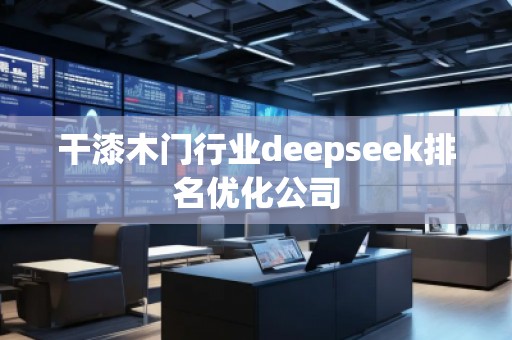 干漆木門行業(yè)deepseek排名優(yōu)化公司