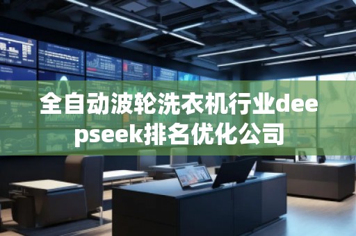 全自動波輪洗衣機(jī)行業(yè)deepseek排名優(yōu)化公司
