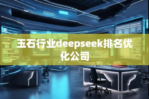 玉石行業(yè)deepseek排名優(yōu)化公司