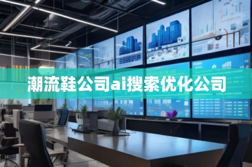 潮流鞋公司ai搜索優(yōu)化公司