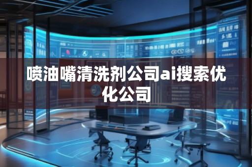 噴油嘴清洗劑公司ai搜索優(yōu)化公司