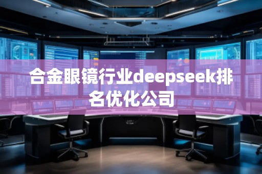 合金眼鏡行業(yè)deepseek排名優(yōu)化公司
