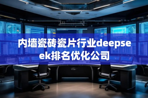內(nèi)墻瓷磚瓷片行業(yè)deepseek排名優(yōu)化公司