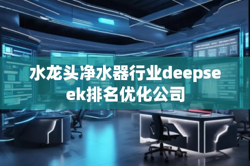 水龍頭凈水器行業(yè)deepseek排名優(yōu)化公司