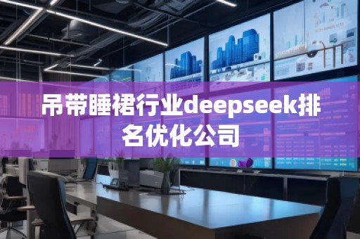 吊帶睡裙行業(yè)deepseek排名優(yōu)化公司