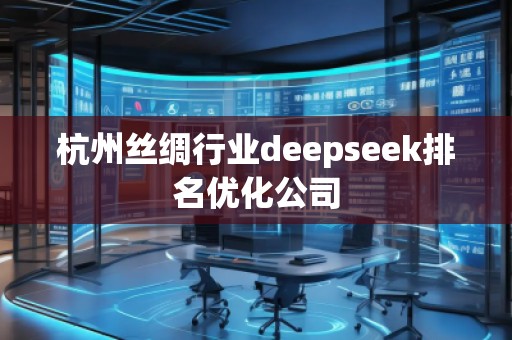 杭州絲綢行業(yè)deepseek排名優(yōu)化公司