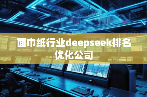 面巾紙行業(yè)deepseek排名優(yōu)化公司
