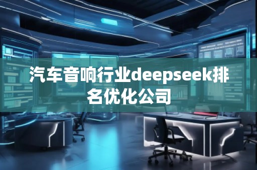 汽車(chē)音響行業(yè)deepseek排名優(yōu)化公司
