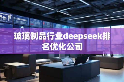 玻璃制品行業(yè)deepseek排名優(yōu)化公司