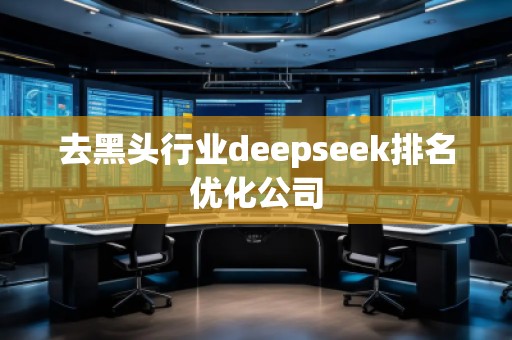 去黑頭行業(yè)deepseek排名優(yōu)化公司