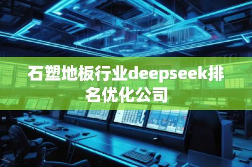 石塑地板行業(yè)deepseek排名優(yōu)化公司