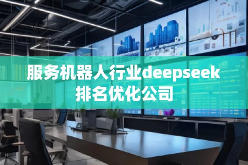 服務(wù)機(jī)器人行業(yè)deepseek排名優(yōu)化公司