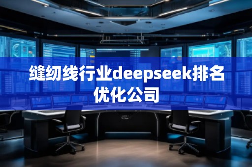 縫紉線行業(yè)deepseek排名優(yōu)化公司