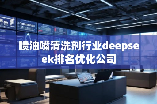 噴油嘴清洗劑行業(yè)deepseek排名優(yōu)化公司