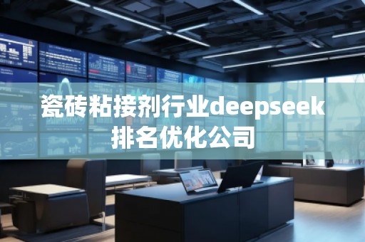 瓷磚粘接劑行業(yè)deepseek排名優(yōu)化公司