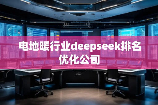 電地暖行業(yè)deepseek排名優(yōu)化公司