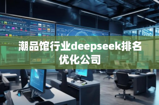 潮品館行業(yè)deepseek排名優(yōu)化公司