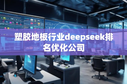 塑膠地板行業(yè)deepseek排名優(yōu)化公司