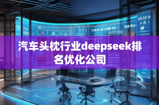 汽車頭枕行業(yè)deepseek排名優(yōu)化公司