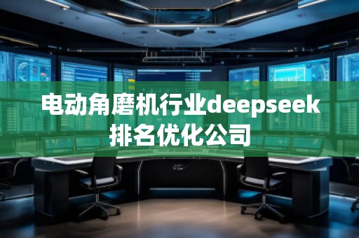 電動(dòng)角磨機(jī)行業(yè)deepseek排名優(yōu)化公司