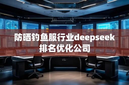防曬釣魚服行業(yè)deepseek排名優(yōu)化公司