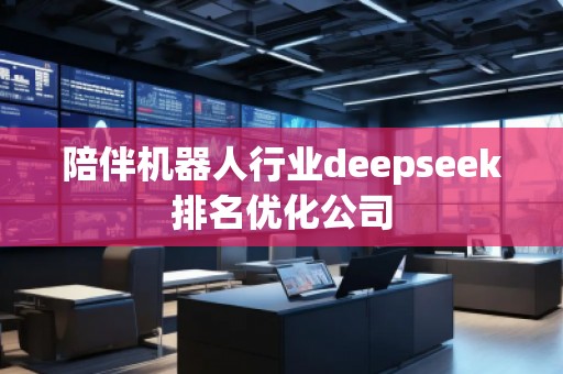 陪伴機(jī)器人行業(yè)deepseek排名優(yōu)化公司