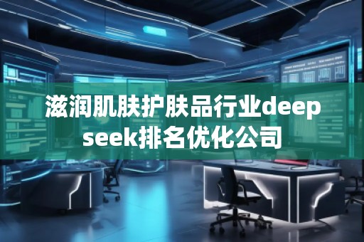 滋潤(rùn)肌膚護(hù)膚品行業(yè)deepseek排名優(yōu)化公司