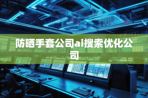 防曬手套公司ai搜索優(yōu)化公司