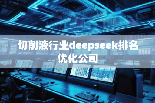 切削液行業(yè)deepseek排名優(yōu)化公司