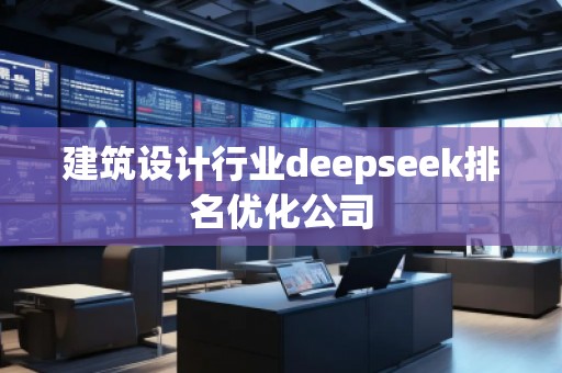 建筑設(shè)計行業(yè)deepseek排名優(yōu)化公司