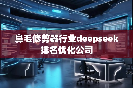 鼻毛修剪器行業(yè)deepseek排名優(yōu)化公司
