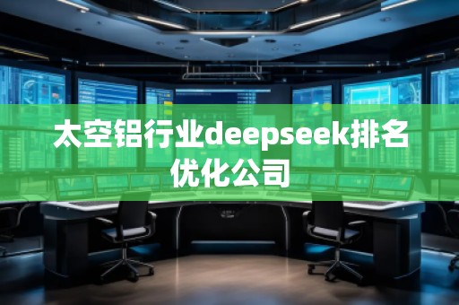 太空鋁行業(yè)deepseek排名優(yōu)化公司