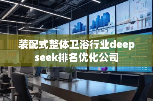 裝配式整體衛(wèi)浴行業(yè)deepseek排名優(yōu)化公司