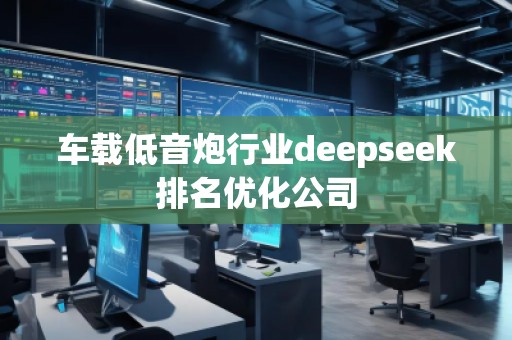 車載低音炮行業(yè)deepseek排名優(yōu)化公司
