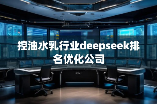 控油水乳行業(yè)deepseek排名優(yōu)化公司