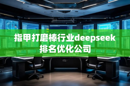 指甲打磨棒行業(yè)deepseek排名優(yōu)化公司