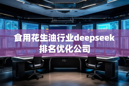 食用花生油行業(yè)deepseek排名優(yōu)化公司