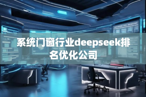 系統(tǒng)門窗行業(yè)deepseek排名優(yōu)化公司