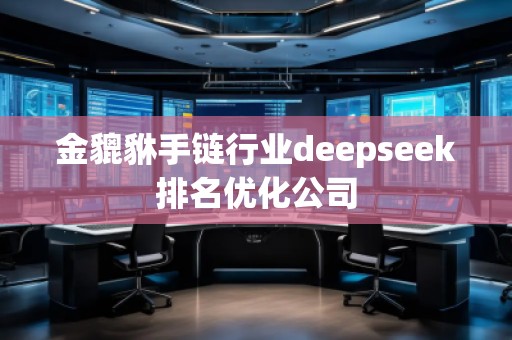 金貔貅手鏈行業(yè)deepseek排名優(yōu)化公司