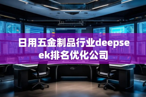 日用五金制品行業(yè)deepseek排名優(yōu)化公司