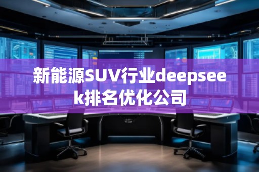 新能源SUV行業(yè)deepseek排名優(yōu)化公司