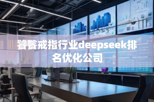 饕餮戒指行業(yè)deepseek排名優(yōu)化公司