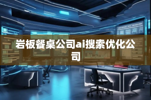 巖板餐桌公司ai搜索優(yōu)化公司