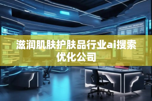 滋潤肌膚護(hù)膚品行業(yè)ai搜索優(yōu)化公司