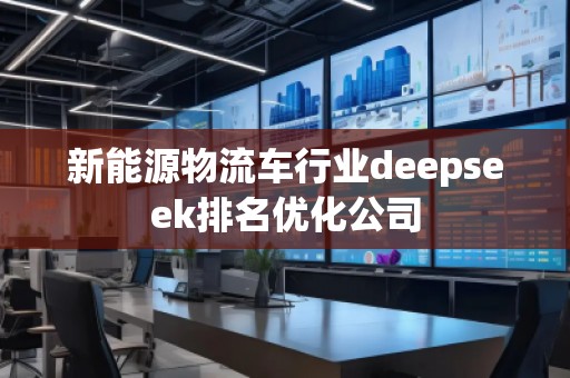 新能源物流車(chē)行業(yè)deepseek排名優(yōu)化公司