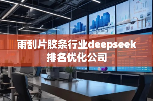 雨刮片膠條行業(yè)deepseek排名優(yōu)化公司